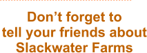 Dont forget to  tell your friends about Slackwater Farms
